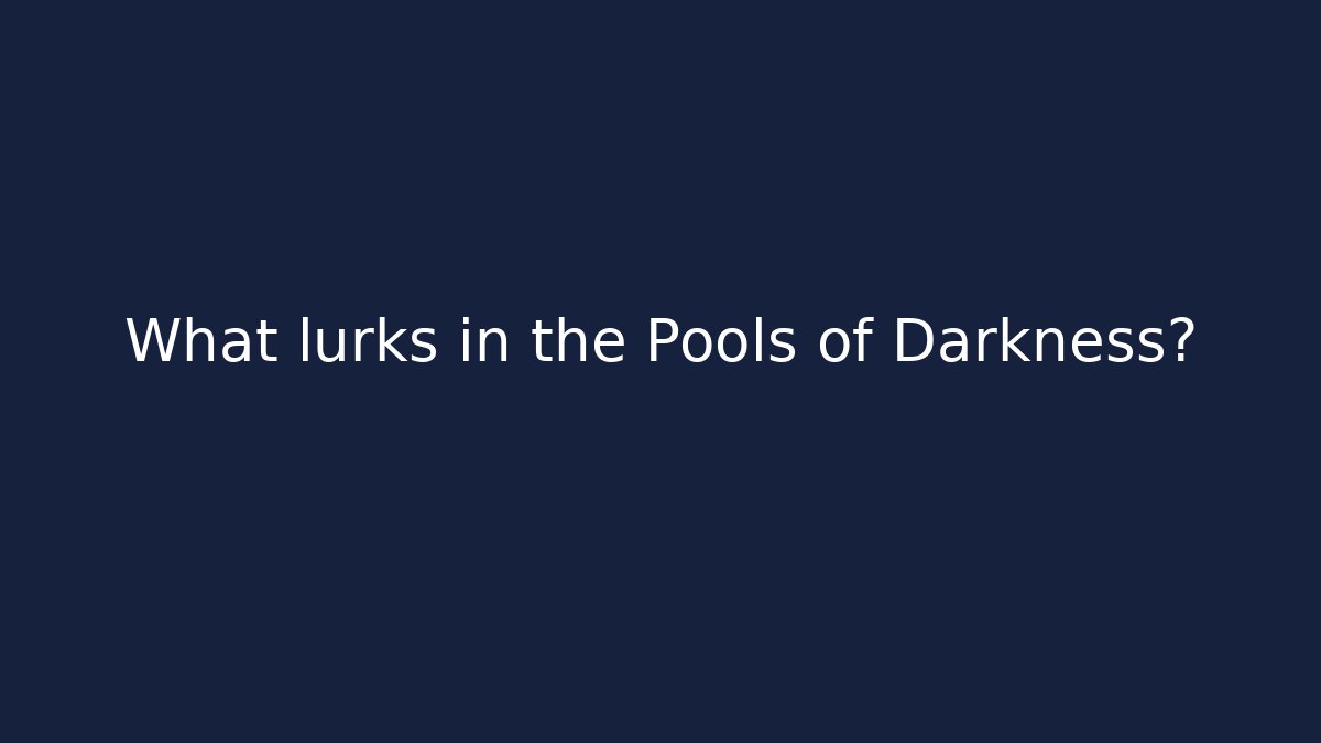 What lurks in the Pools of Darkness?