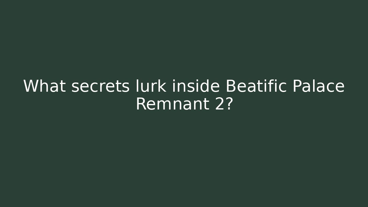 What secrets lurk inside Beatific Palace Remnant 2?