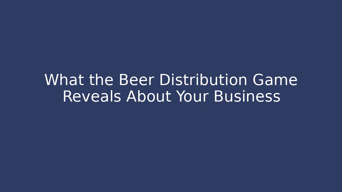What the Beer Distribution Game Reveals About Your Business