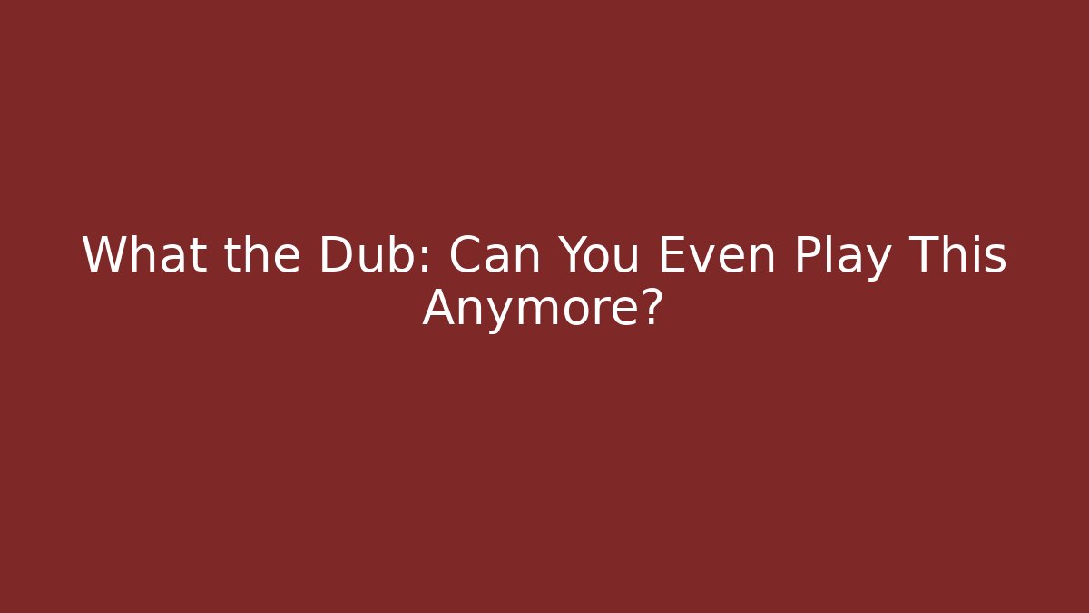 What the Dub: Can You Even Play This Anymore?