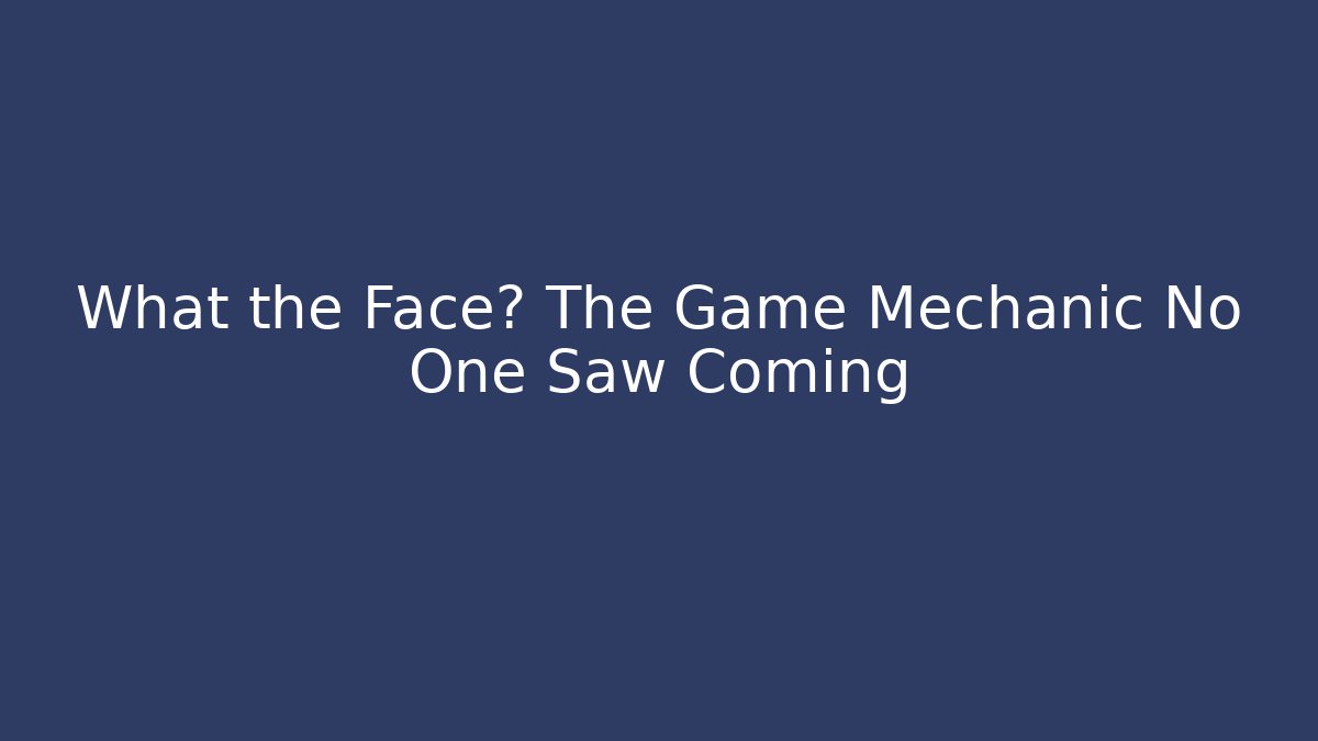 What the Face? The Game Mechanic No One Saw Coming