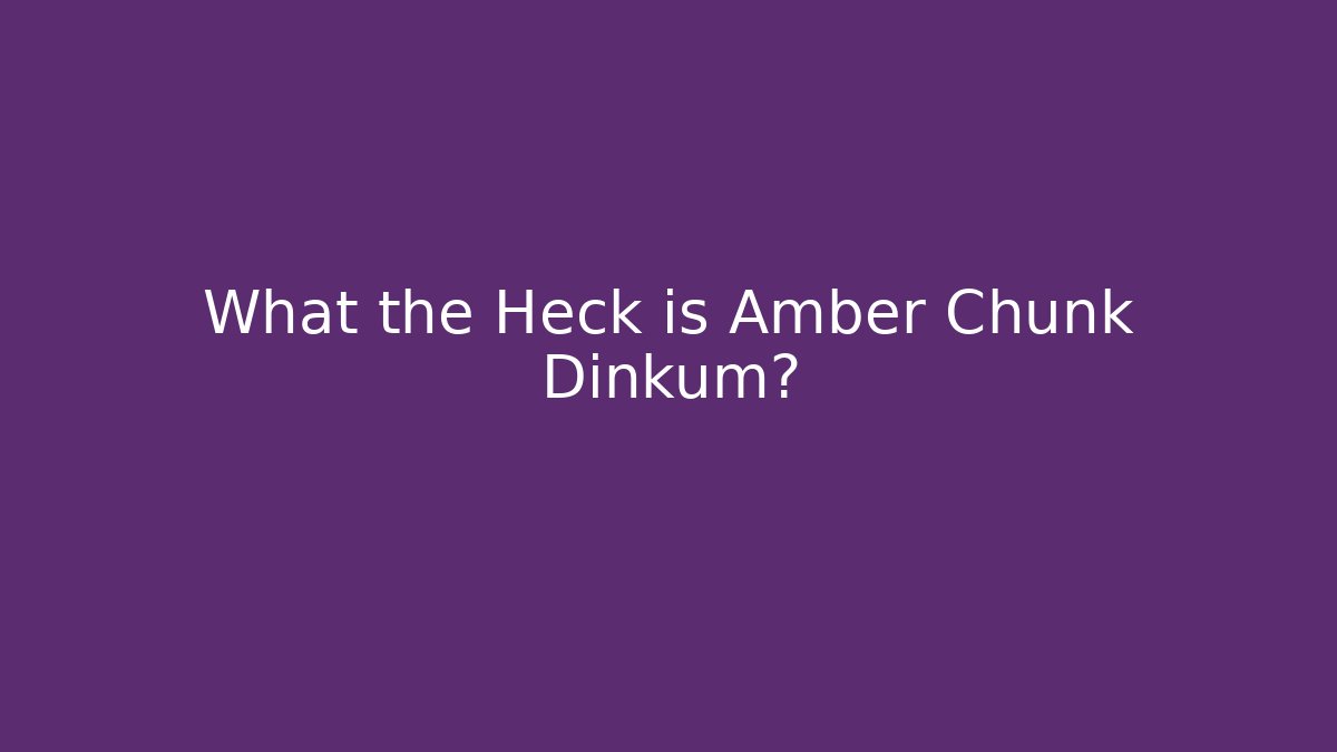What the Heck is Amber Chunk Dinkum?