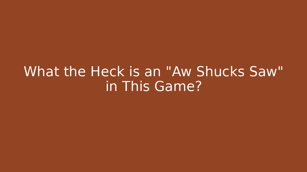 What the Heck is an "Aw Shucks Saw" in This Game?