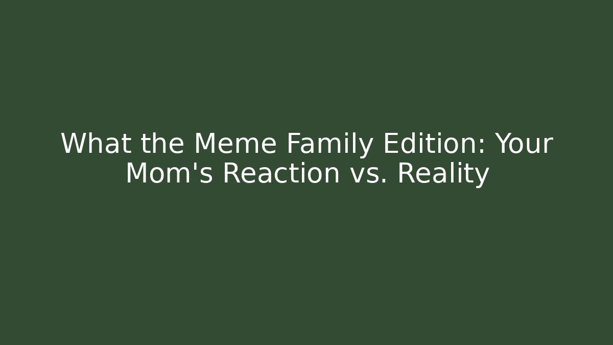 What the Meme Family Edition: Your Mom’s Reaction vs. Reality