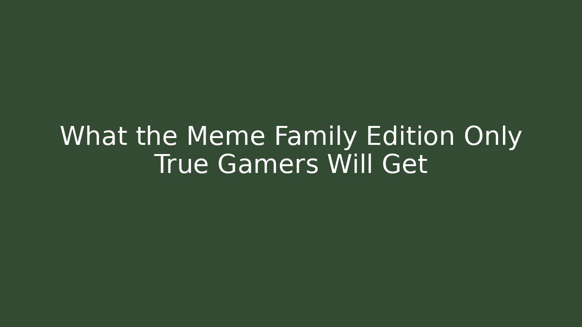 What the Meme Family Edition Only True Gamers Will Get