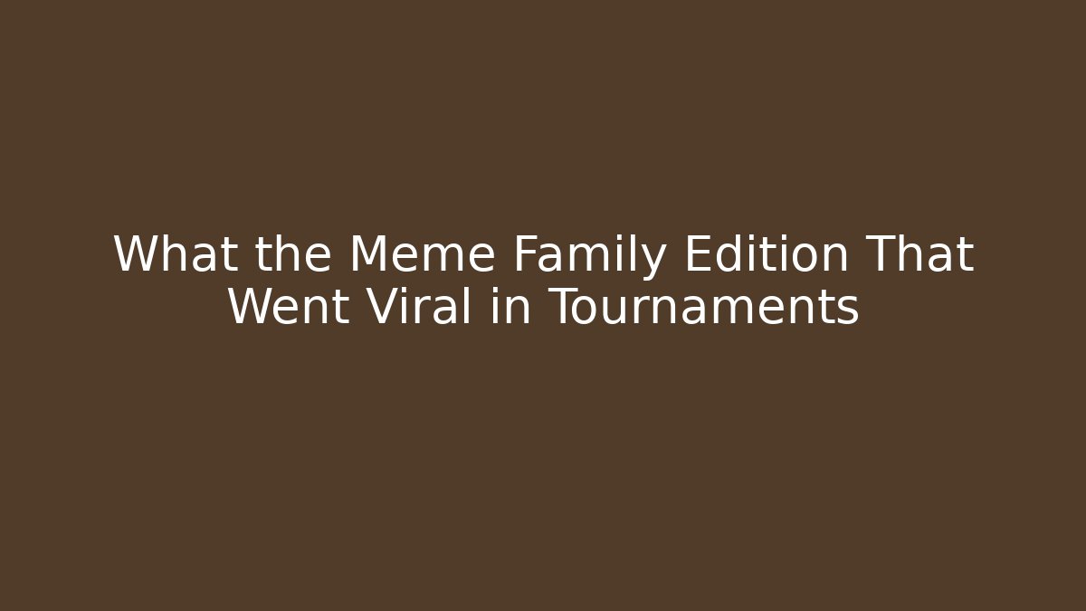 What the Meme Family Edition That Went Viral in Tournaments