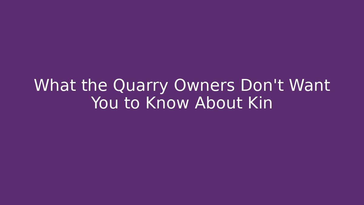 What the Quarry Owners Don't Want You to Know About Kin