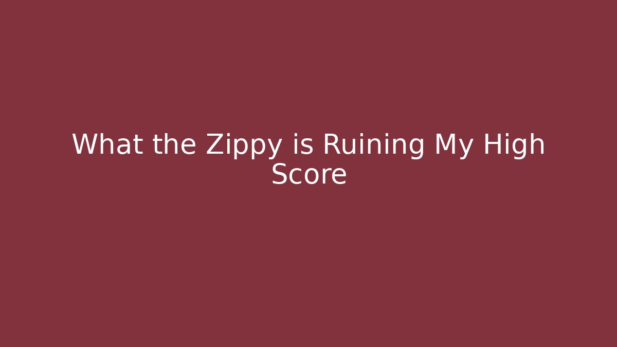 What the Zippy is Ruining My High Score