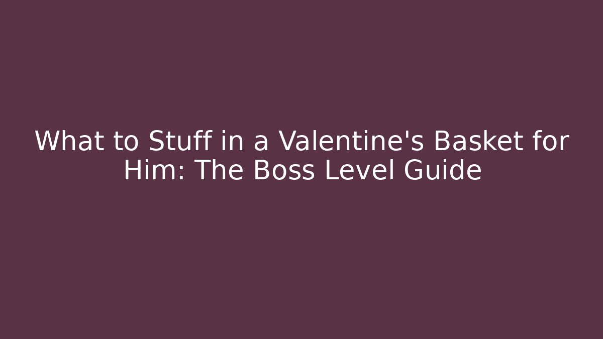 What to Stuff in a Valentine's Basket for Him: The Boss Level Guide