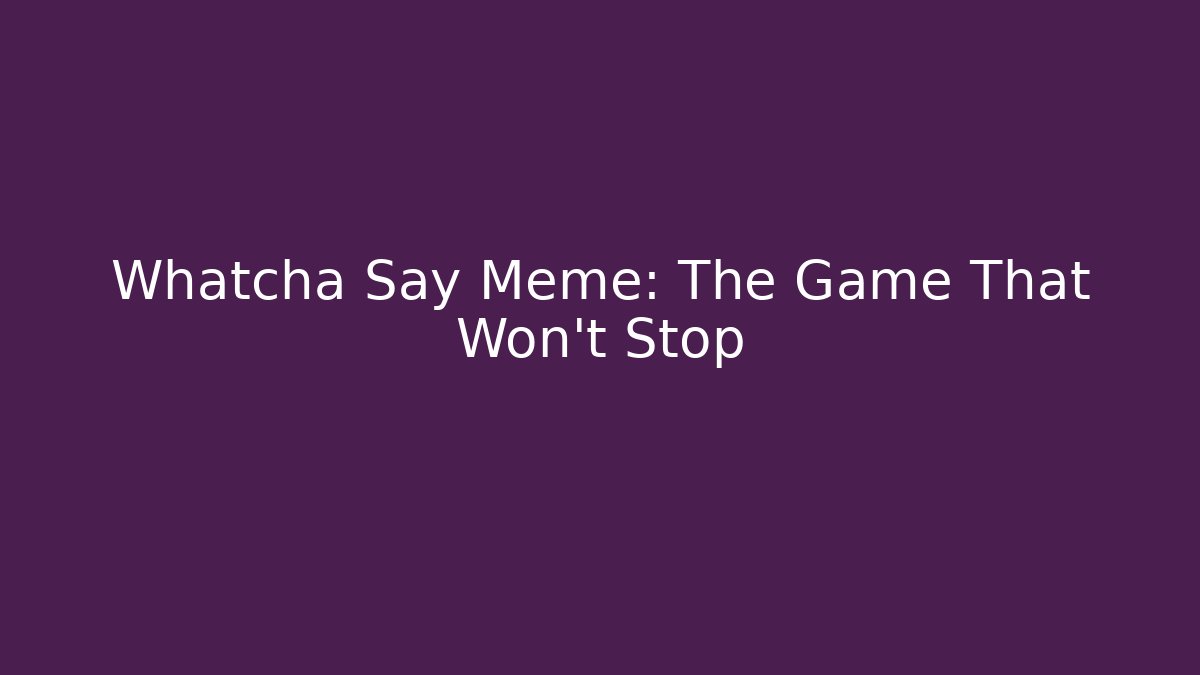 Whatcha Say Meme: The Game That Won't Stop