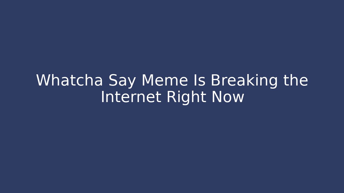 Whatcha Say Meme Is Breaking the Internet Right Now - Create More Assets