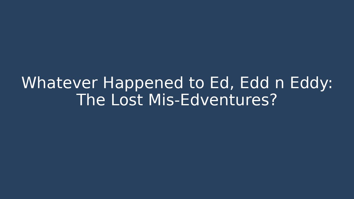 Whatever Happened to Ed, Edd n Eddy: The Lost Mis-Edventures?