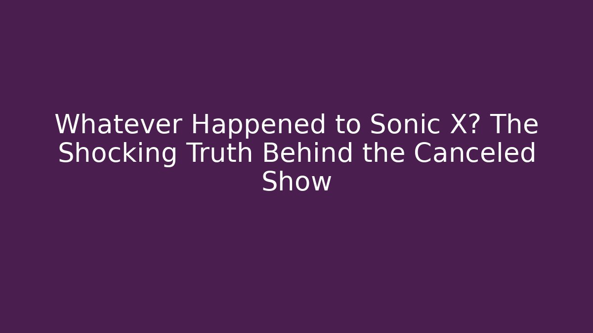Whatever Happened to Sonic X? The Shocking Truth Behind the Canceled Show