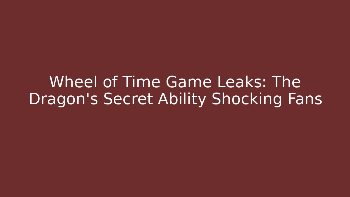 Wheel of Time Game Leaks: The Dragon's Secret Ability Shocking Fans
