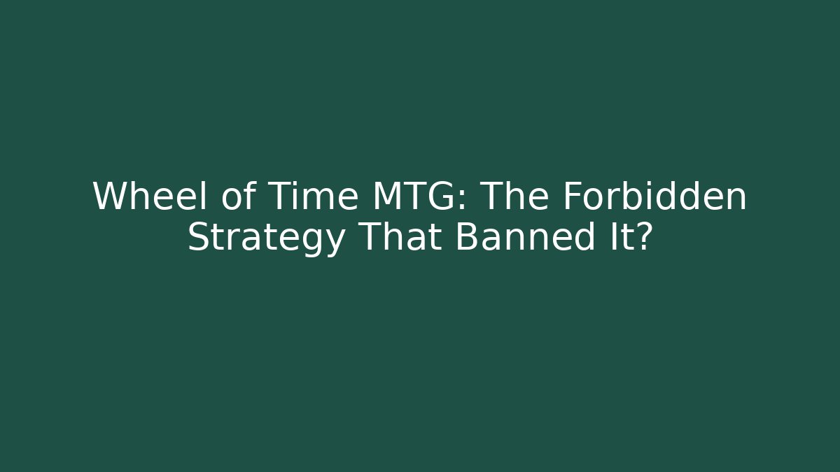 Wheel of Time MTG: The Forbidden Strategy That Banned It?