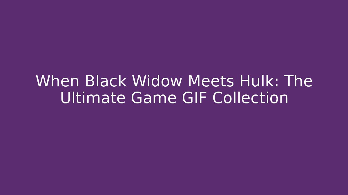 When Black Widow Meets Hulk: The Ultimate Game GIF Collection