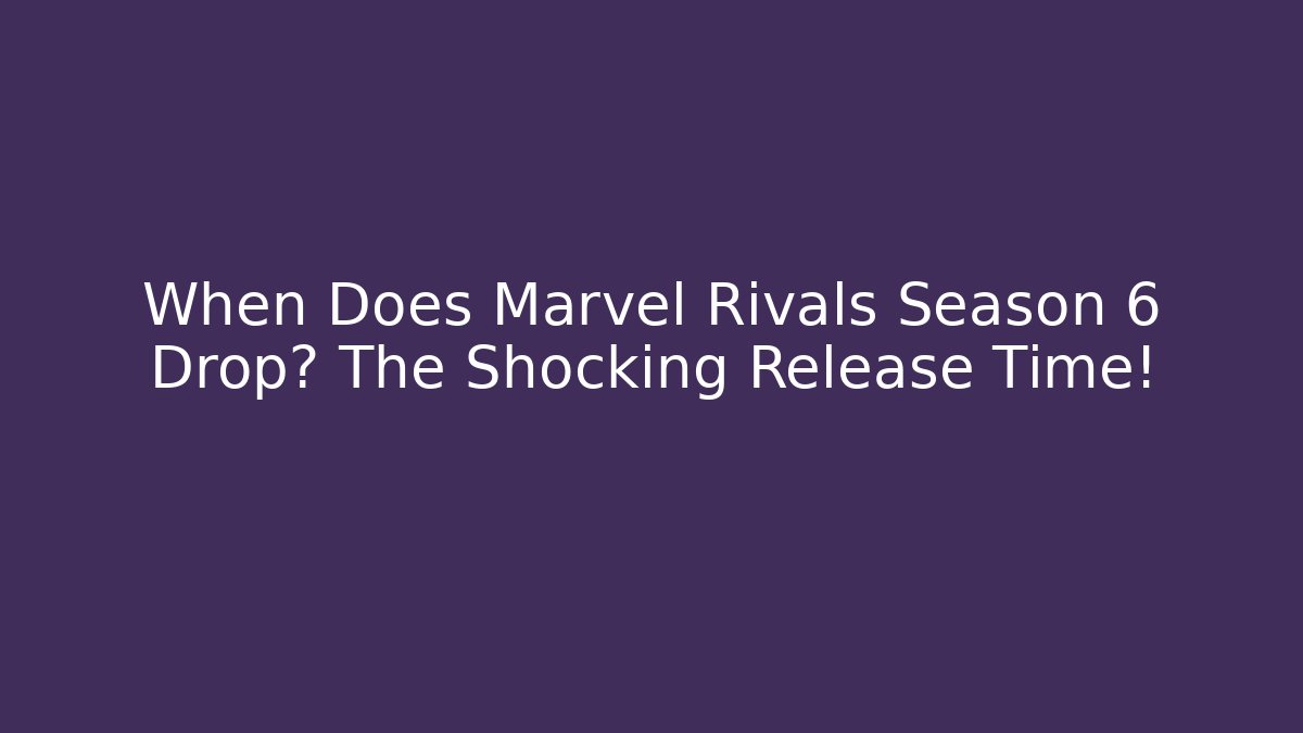 When Does Marvel Rivals Season 6 Drop? The Shocking Release Time!