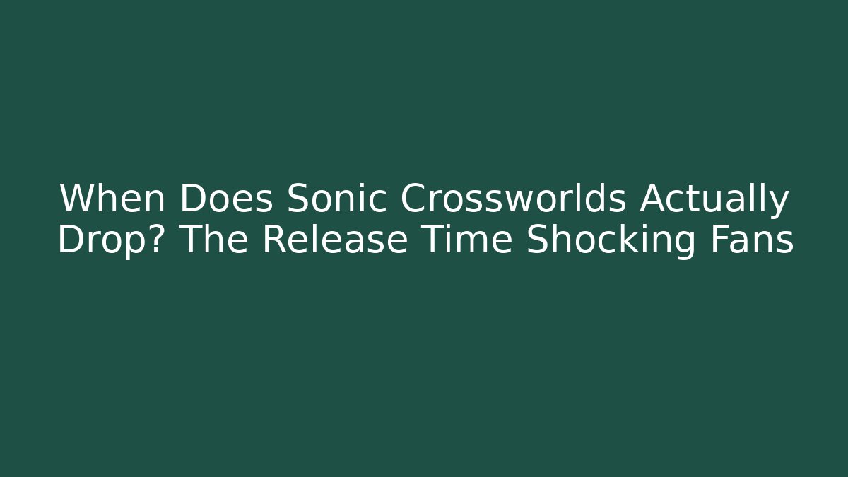 When Does Sonic Crossworlds Actually Drop? The Release Time Shocking Fans