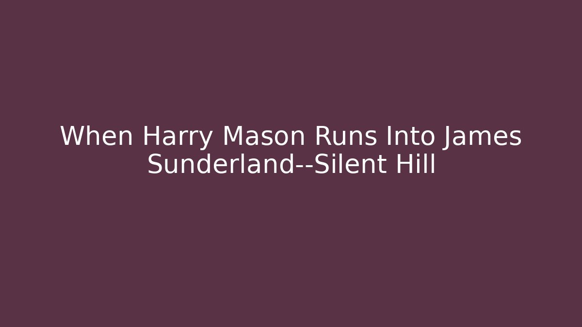 When Harry Mason Runs Into James Sunderland—Silent Hill