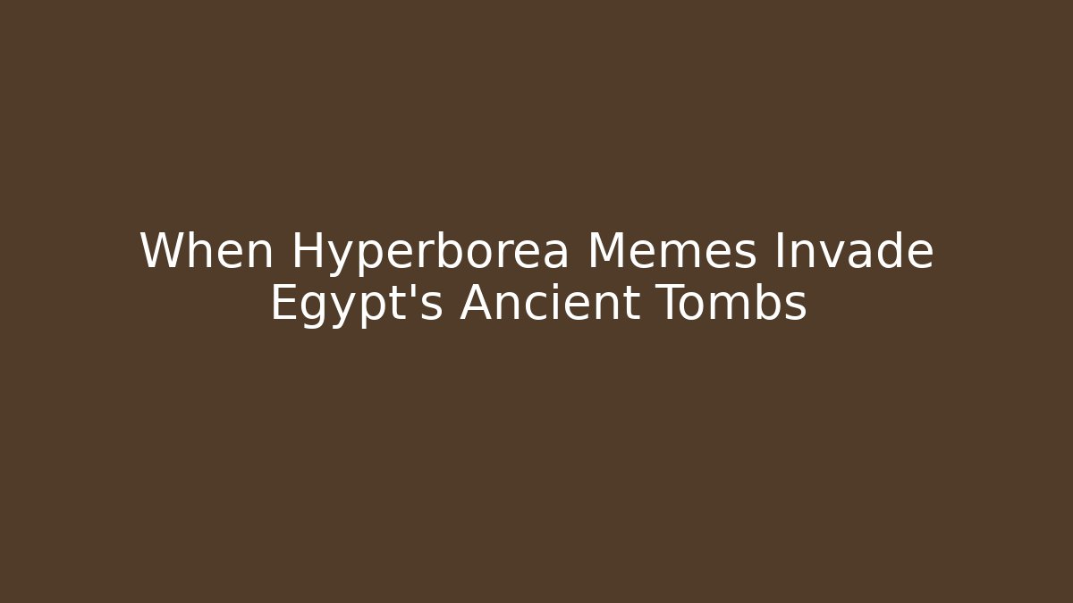 When Hyperborea Memes Invade Egypt's Ancient Tombs
