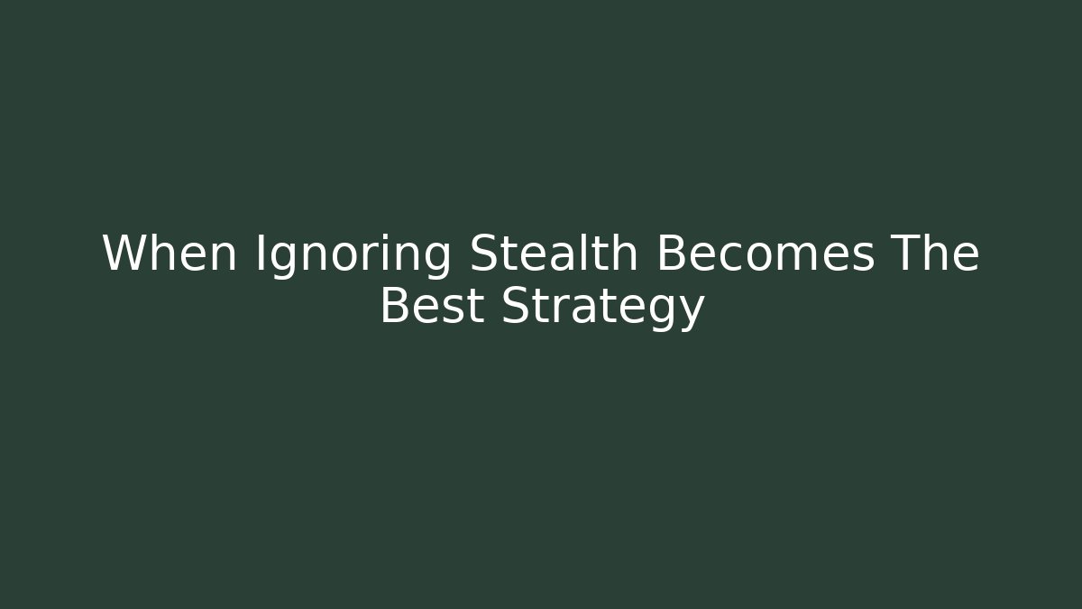 When Ignoring Stealth Becomes The Best Strategy