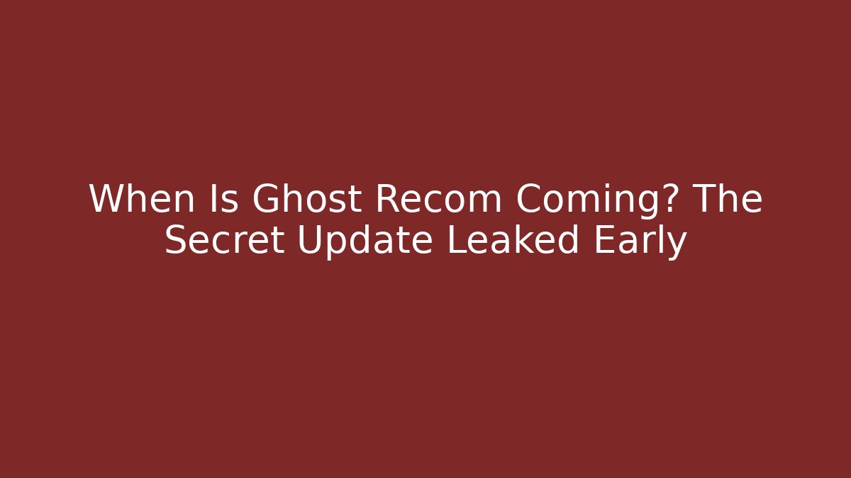 When Is Ghost Recom Coming? The Secret Update Leaked Early