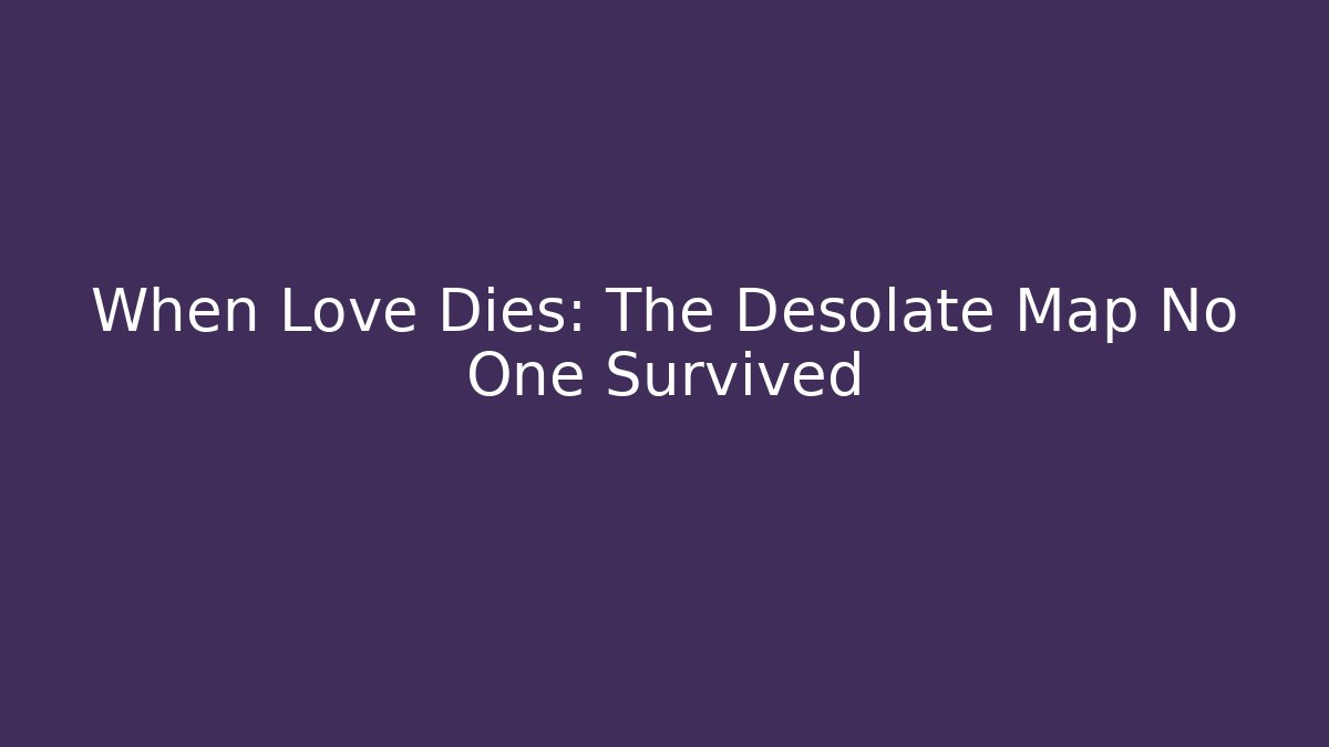 When Love Dies: The Desolate Map No One Survived