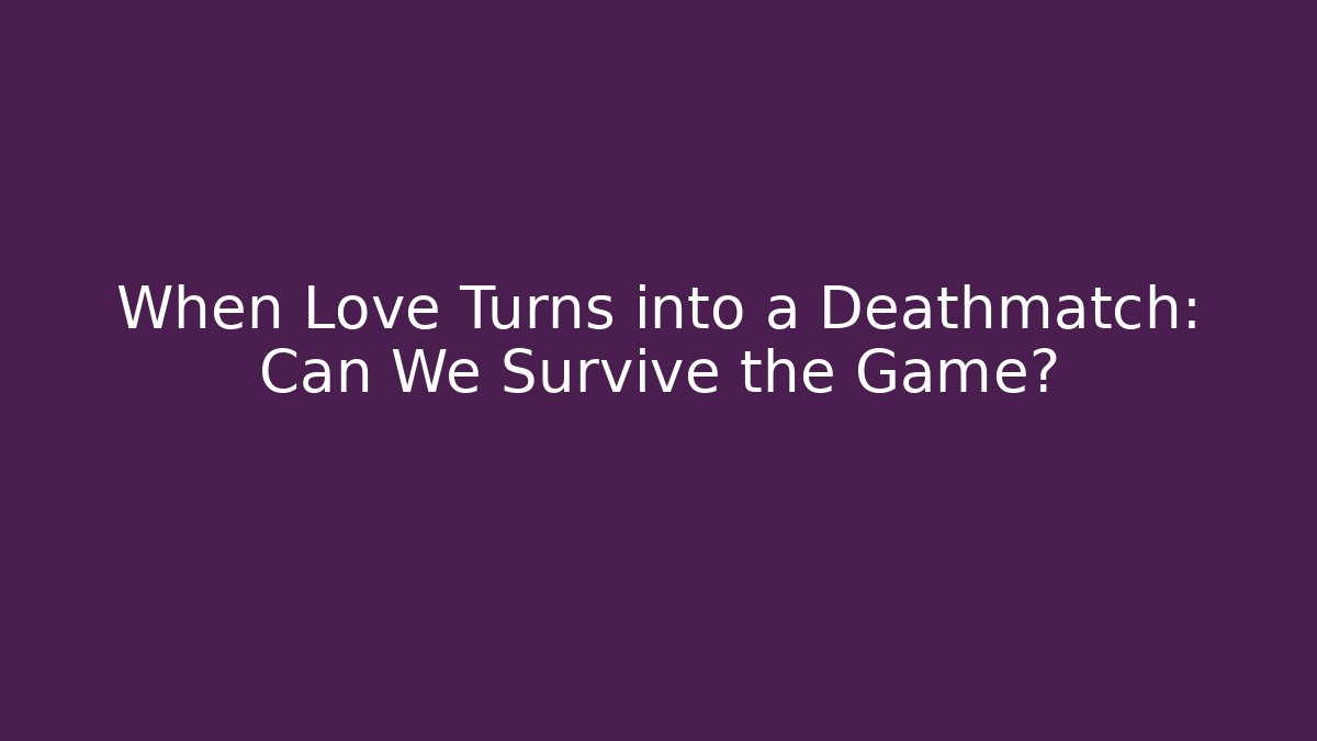 When Love Turns into a Deathmatch: Can We Survive the Game?