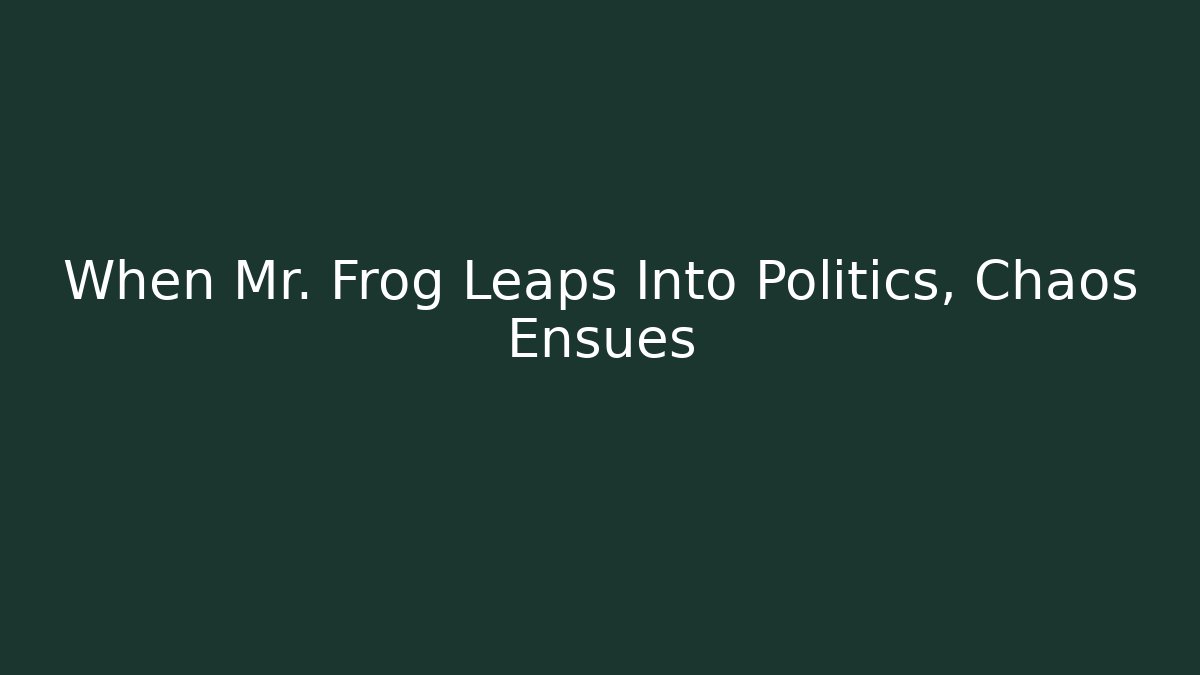 When Mr. Frog Leaps Into Politics, Chaos Ensues