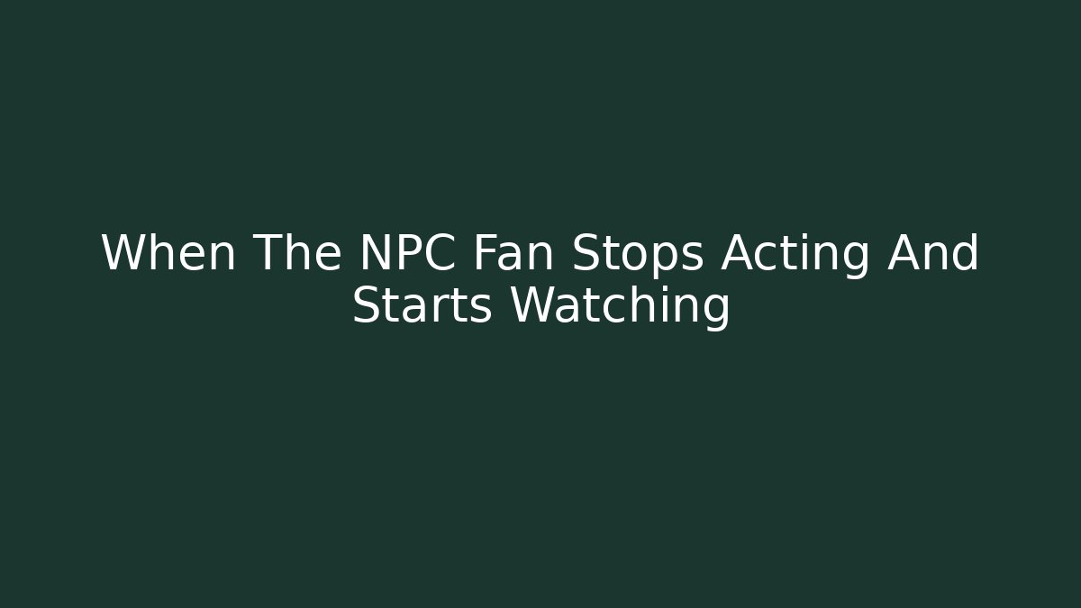 When The NPC Fan Stops Acting And Starts Watching - Create More Assets