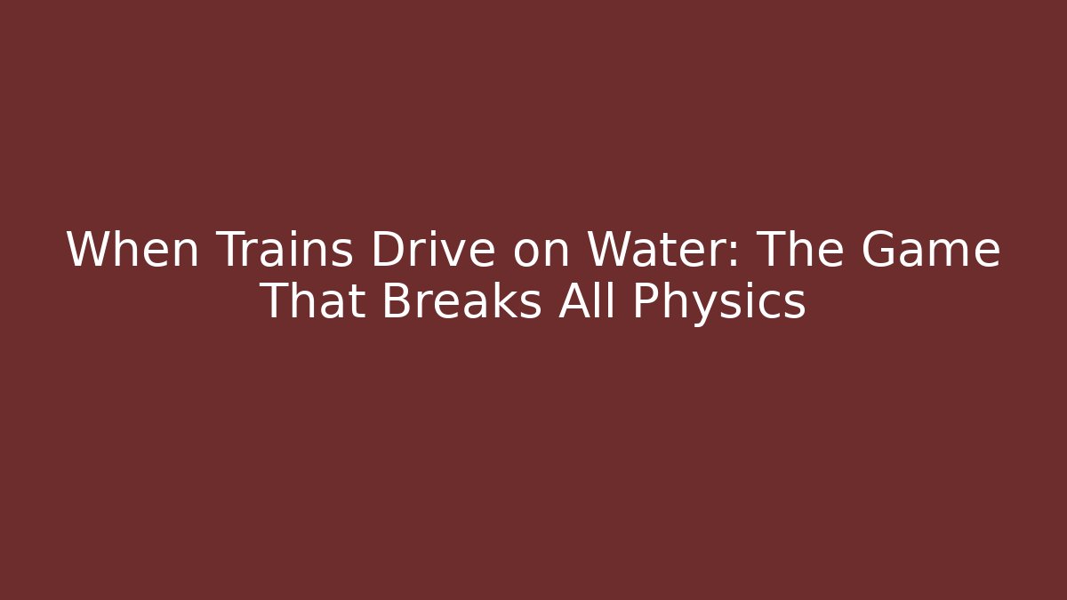 When Trains Drive on Water: The Game That Breaks All Physics