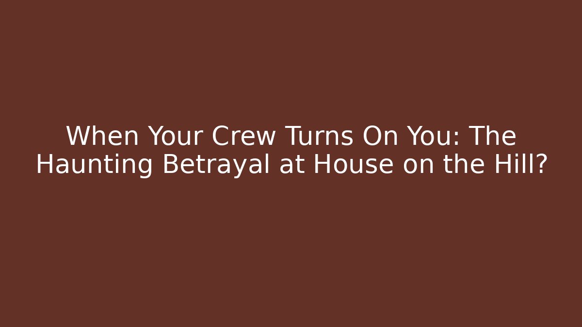 When Your Crew Turns On You: The Haunting Betrayal at House on the Hill?