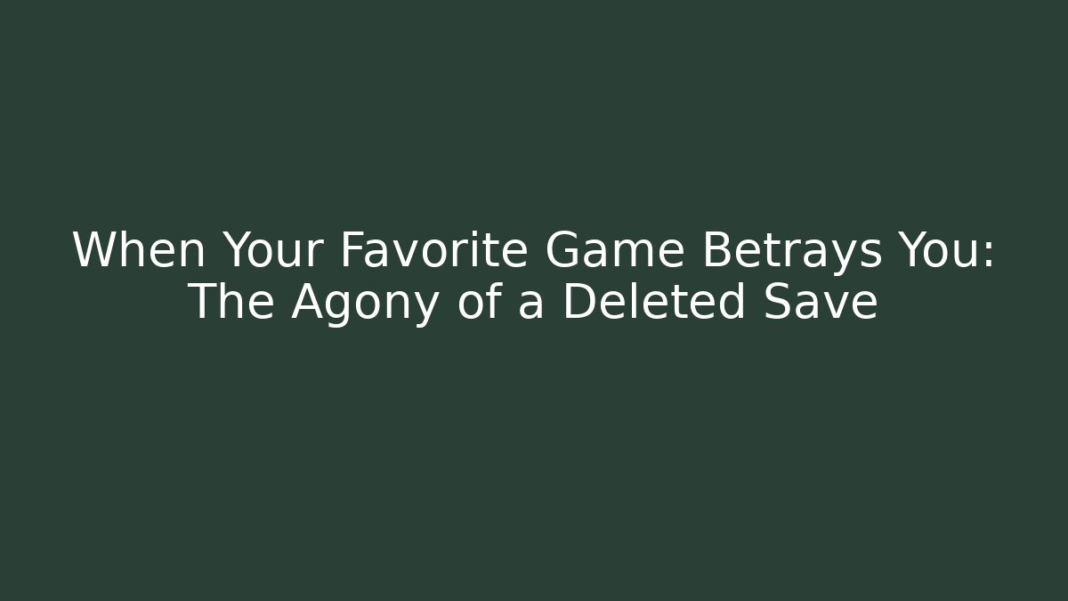 When Your Favorite Game Betrays You: The Agony of a Deleted Save