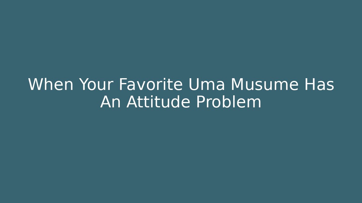 When Your Favorite Uma Musume Has An Attitude Problem
