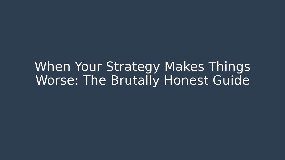 When Your Strategy Makes Things Worse: The Brutally Honest Guide