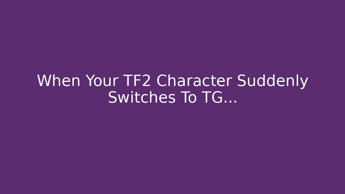 When Your TF2 Character Suddenly Switches To TG… - Create More Assets