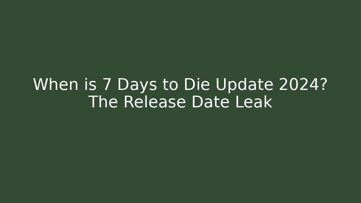 When is 7 Days to Die Update 2024? The Release Date Leak
