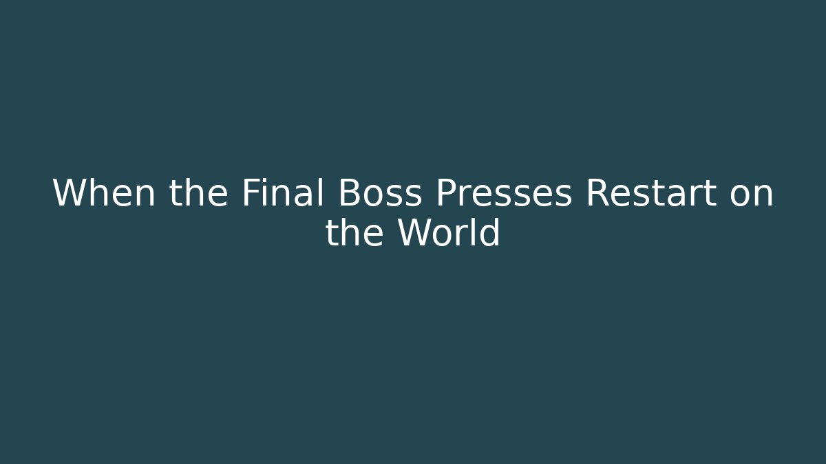 When the Final Boss Presses Restart on the World