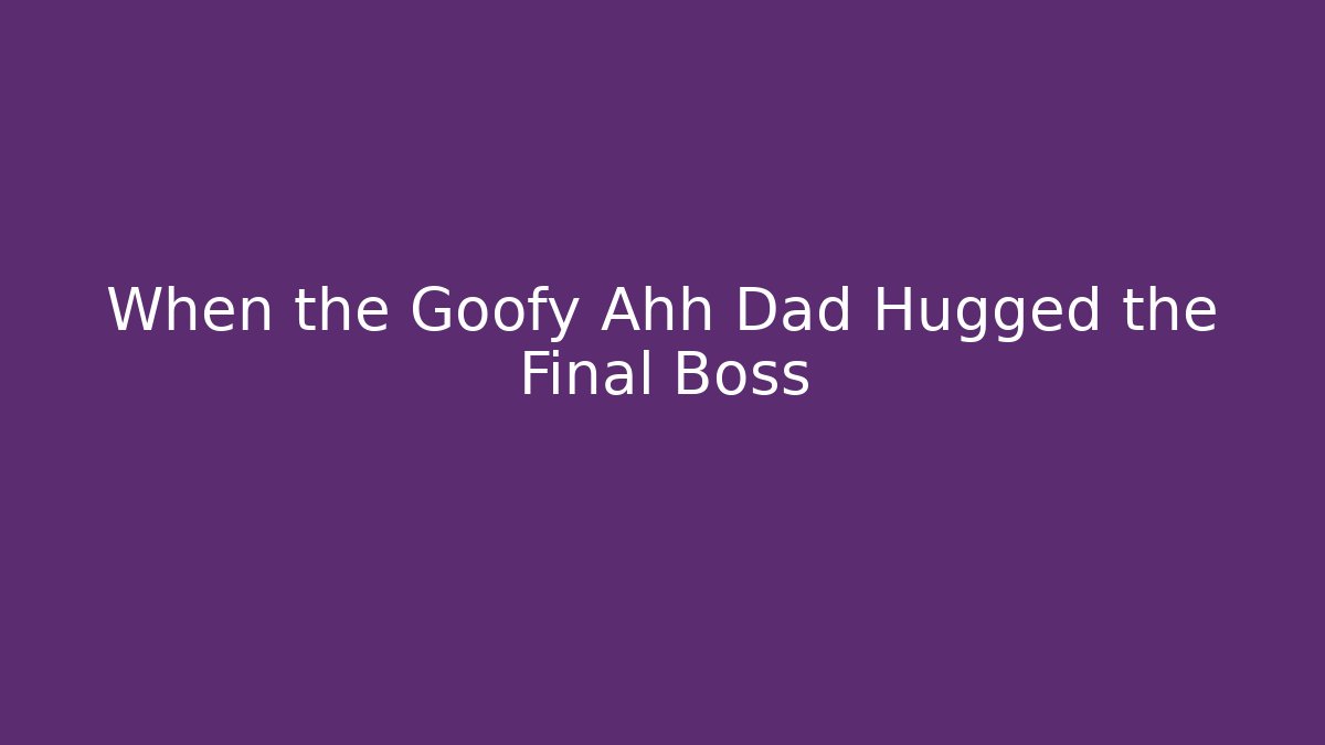 When the Goofy Ahh Dad Hugged the Final Boss