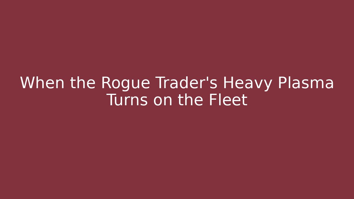 When the Rogue Trader's Heavy Plasma Turns on the Fleet