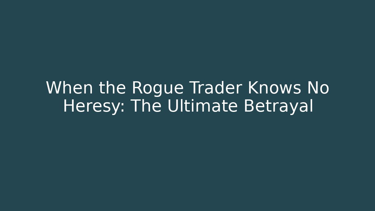 When the Rogue Trader Knows No Heresy: The Ultimate Betrayal