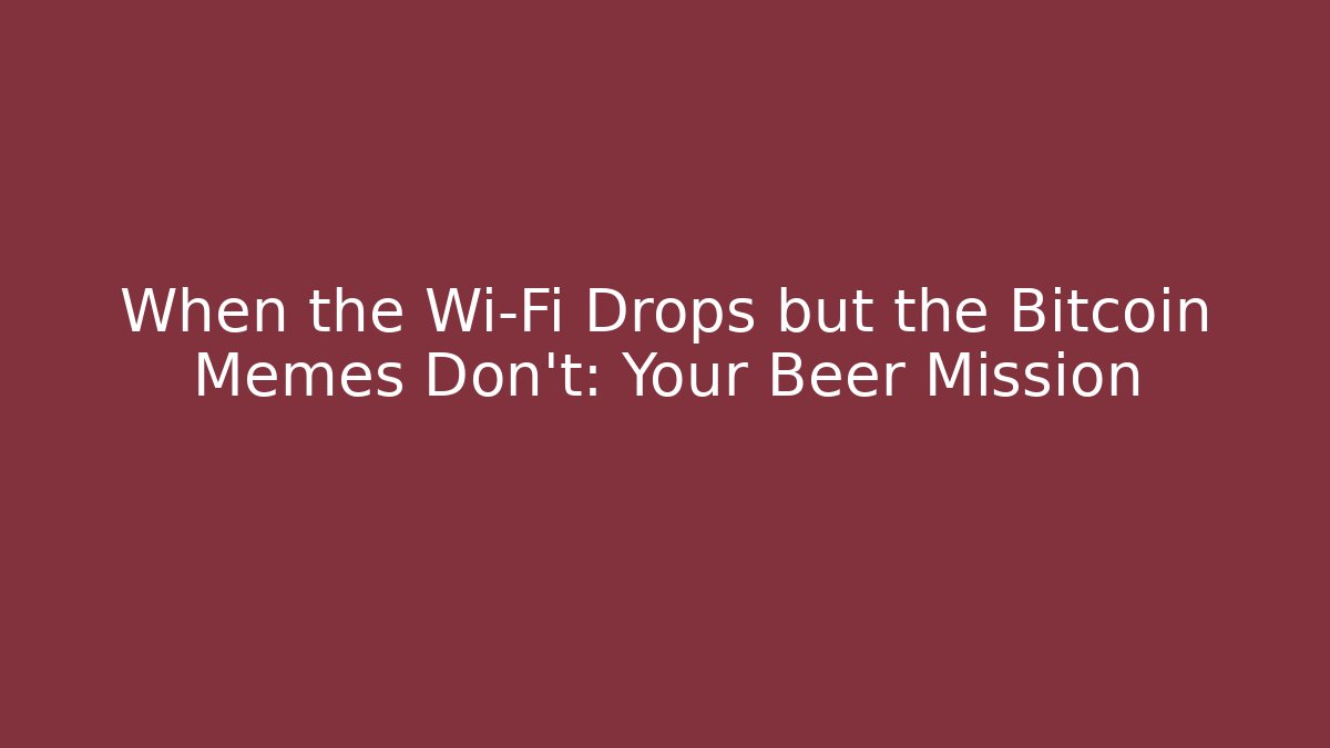 When the Wi-Fi Drops but the Bitcoin Memes Don't: Your Beer Mission