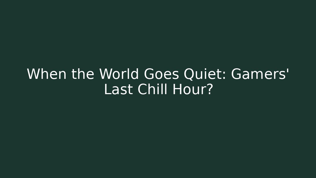 When the World Goes Quiet: Gamers’ Last Chill Hour?