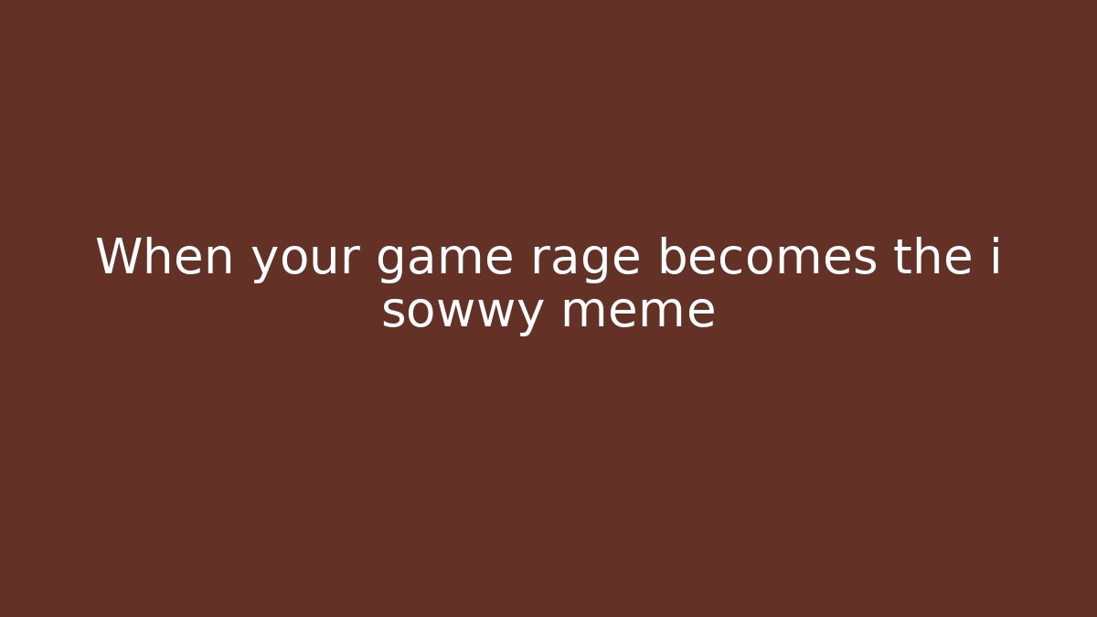 When your game rage becomes the i sowwy meme - Create More Assets