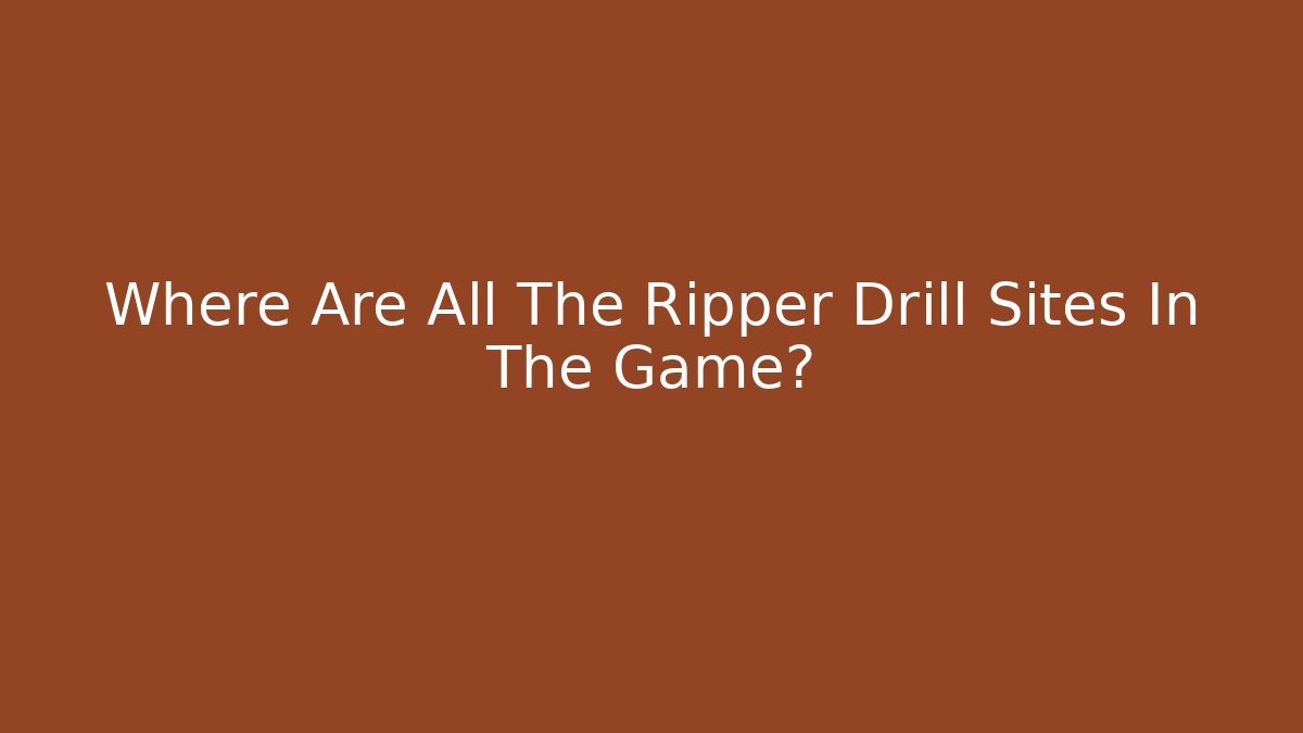 Where Are All The Ripper Drill Sites In The Game?
