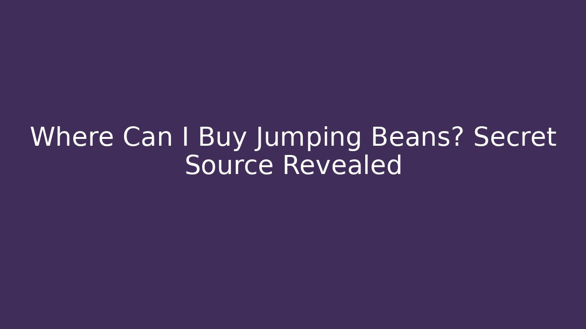Where Can I Buy Jumping Beans? Secret Source Revealed