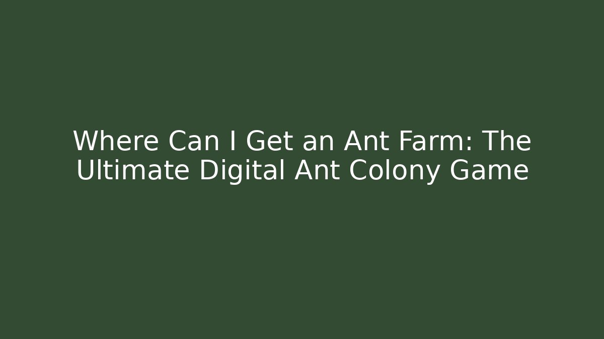 Where Can I Get an Ant Farm: The Ultimate Digital Ant Colony Game