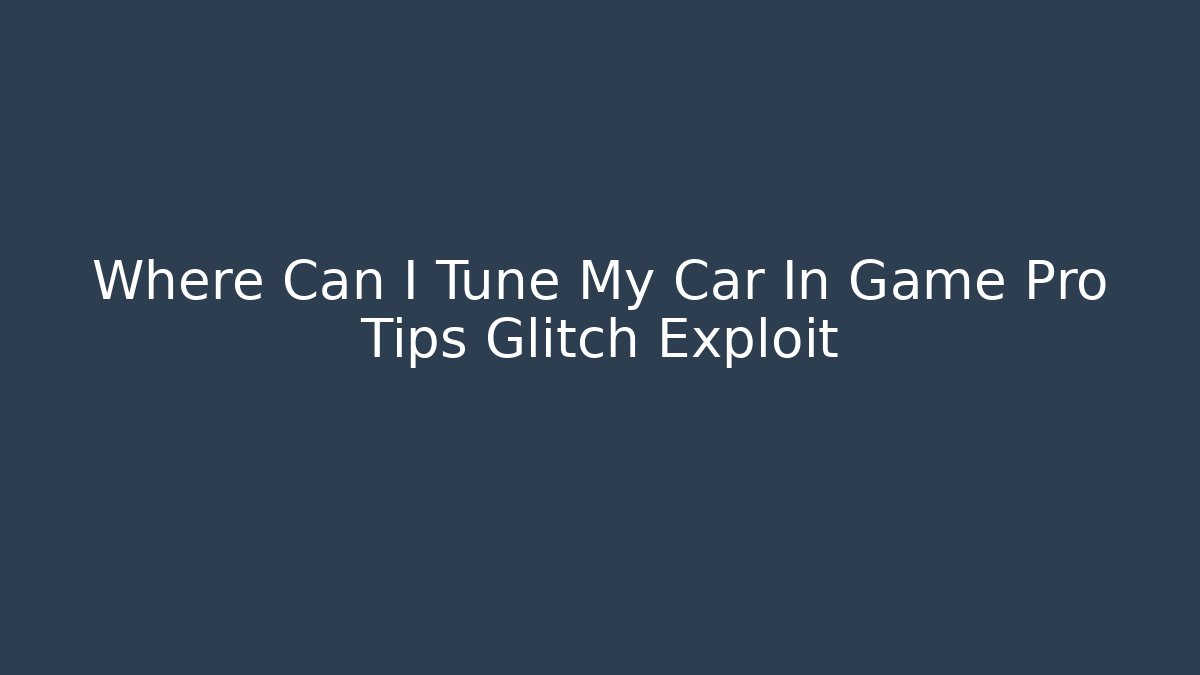 Where Can I Tune My Car In Game Pro Tips Glitch Exploit - Create More Assets