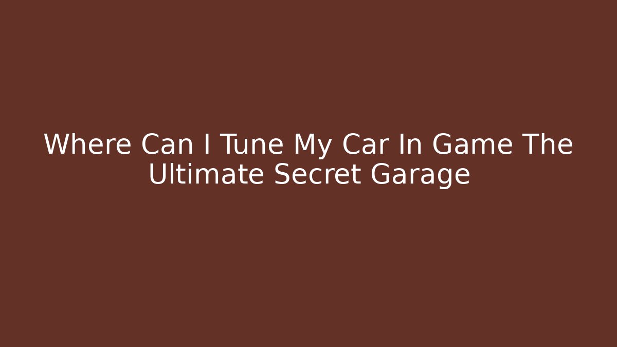 Where Can I Tune My Car In Game The Ultimate Secret Garage