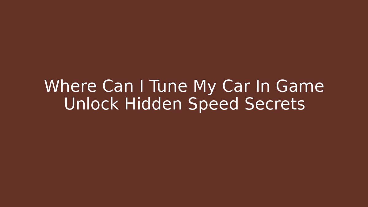 Where Can I Tune My Car In Game Unlock Hidden Speed Secrets